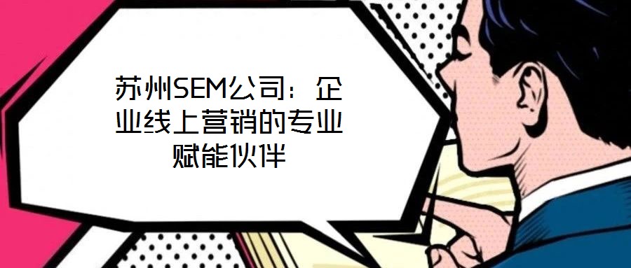 苏州SEM公司：企业线上营销的专业赋能伙伴