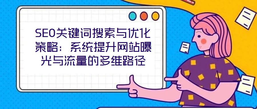 SEO关键词搜索与优化策略：系统提升网站曝光与流量的多维路径