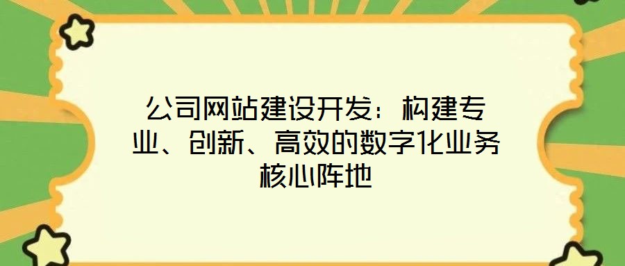 公司网站建设开发：构建专业、创新、高效的数字化业务核心阵地