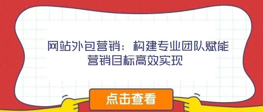  网站外包营销：构建专业团队赋能营销目标高效实现