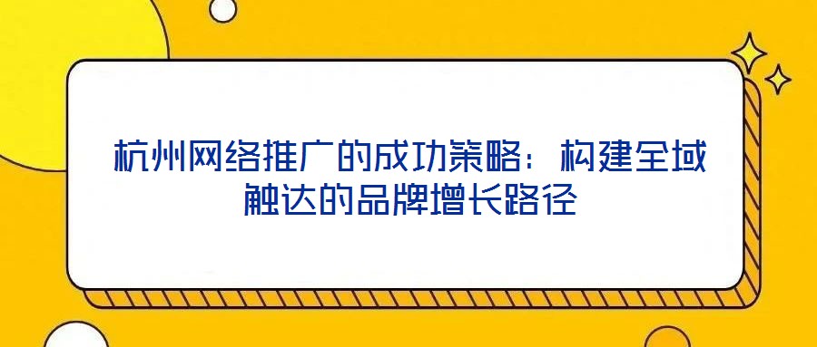 杭州网络推广的成功策略：构建全域触达的品牌增长路径
