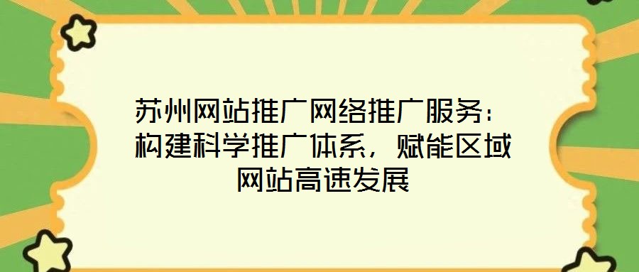 苏州网站推广网络推广服务：构建科学推广体系，赋能区域网站高速发展