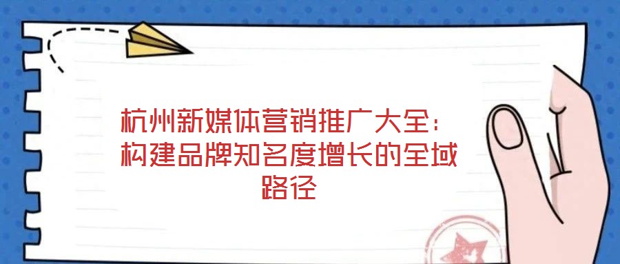 杭州新媒体营销推广大全：构建品牌知名度增长的全域路径