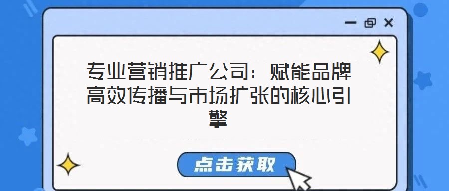 专业营销推广公司：赋能品牌高效传播与市场扩张的核心引擎
