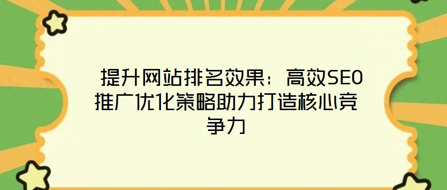  提升网站排名效果：高效SEO推广优化策略助力打造核心竞争力