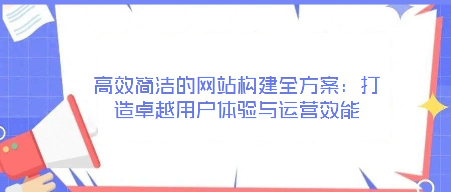 高效简洁的网站构建全方案：打造卓越用户体验与运营效能
