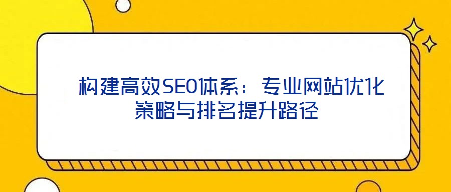  构建高效SEO体系：专业网站优化策略与排名提升路径