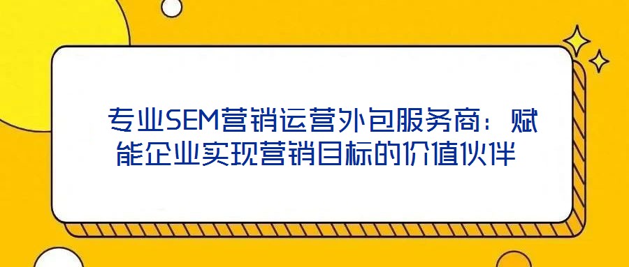  专业SEM营销运营外包服务商：赋能企业实现营销目标的价值伙伴