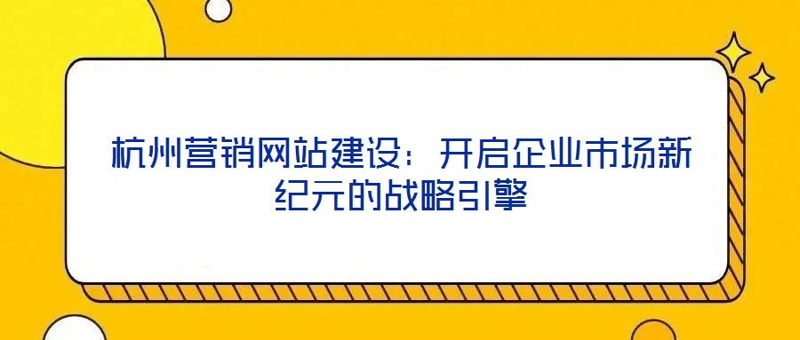 杭州营销网站建设：开启企业市场新纪元的战略引擎