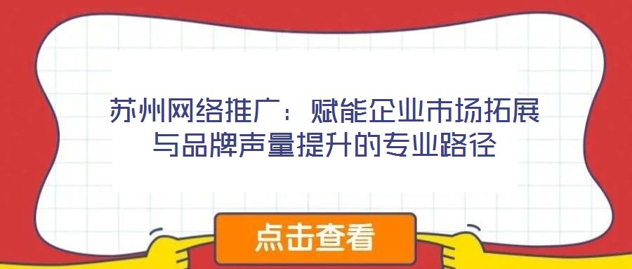 苏州网络推广：赋能企业市场拓展与品牌声量提升的专业路径