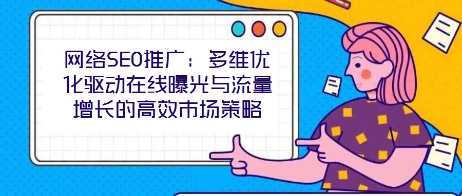 网络SEO推广：多维优化驱动在线曝光与流量增长的高效市场策略