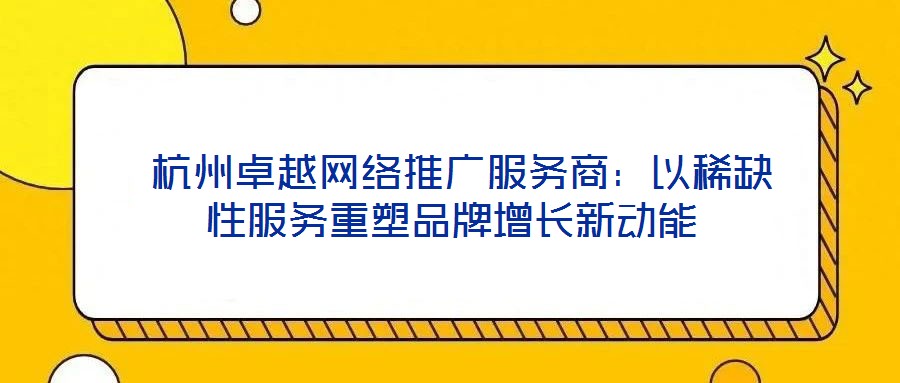  杭州卓越网络推广服务商：以稀缺性服务重塑品牌增长新动能