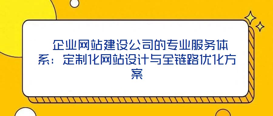  企业网站建设公司的专业服务体系：定制化网站设计与全链路优化方案