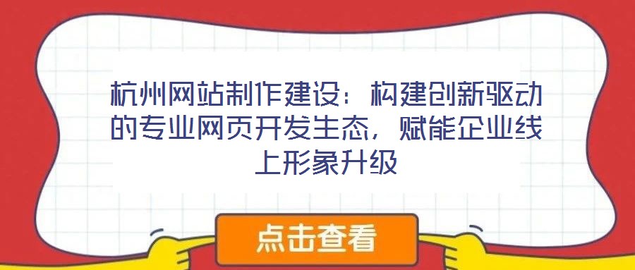 杭州网站制作建设：构建创新驱动的专业网页开发生态，赋能企业线上形象升级