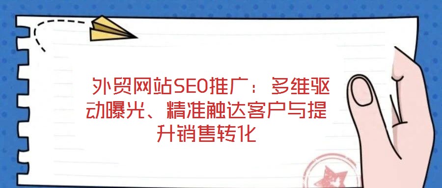  外贸网站SEO推广：多维驱动曝光、精准触达客户与提升销售转化