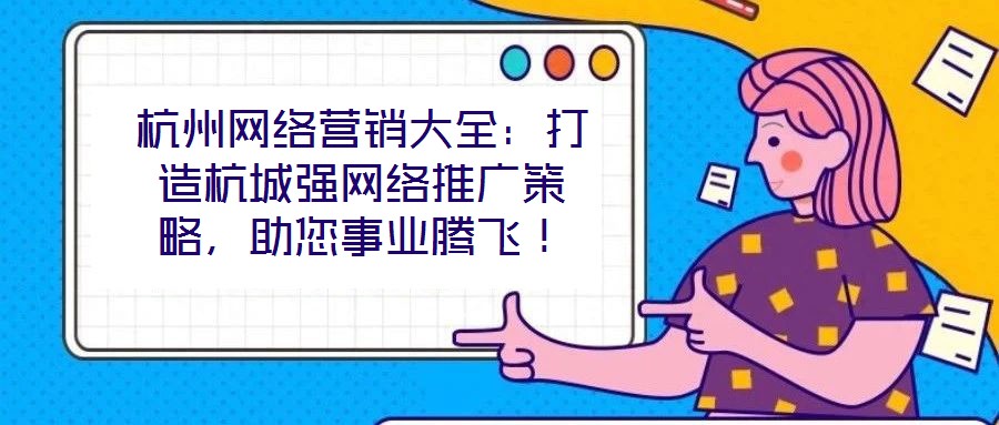 杭州网络营销大全：打造杭城强网络推广策略，助您事业腾飞！