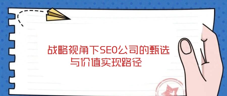  战略视角下SEO公司的甄选与价值实现路径