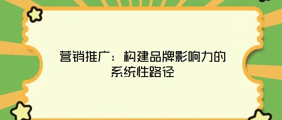 营销推广：构建品牌影响力的系统性路径