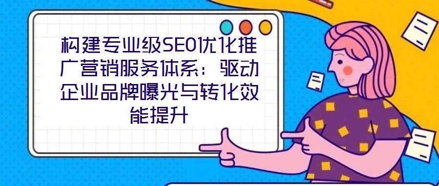 构建专业级SEO优化推广营销服务体系：驱动企业品牌曝光与转化效能提升