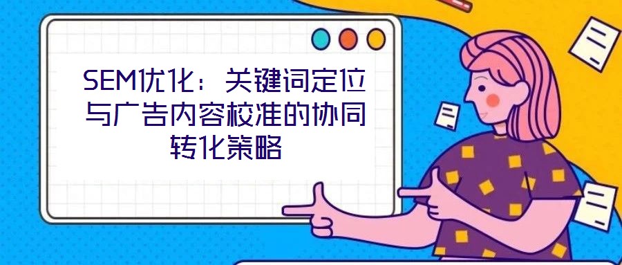 SEM优化：关键词定位与广告内容校准的协同转化策略