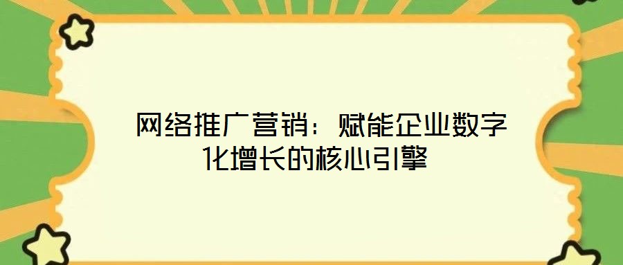  网络推广营销：赋能企业数字化增长的核心引擎