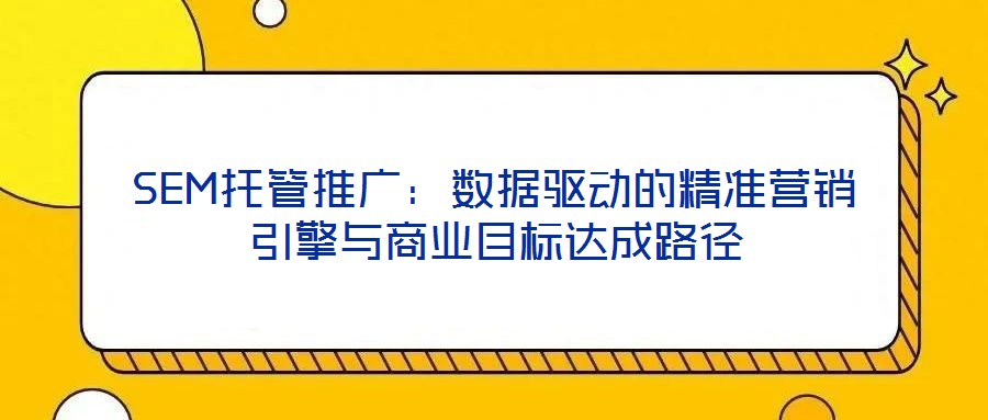 SEM托管推广：数据驱动的精准营销引擎与商业目标达成路径