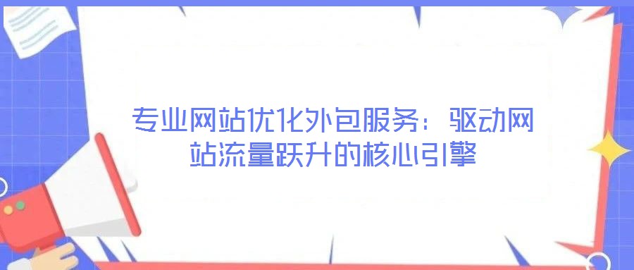 专业网站优化外包服务：驱动网站流量跃升的核心引擎