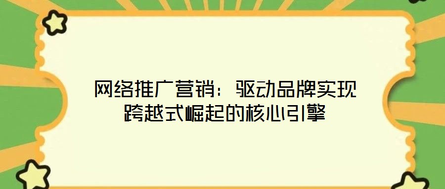 网络推广营销：驱动品牌实现跨越式崛起的核心引擎