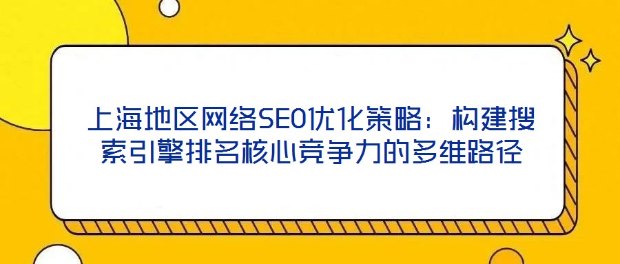 上海地区网络SEO优化策略：构建搜索引擎排名核心竞争力的多维路径