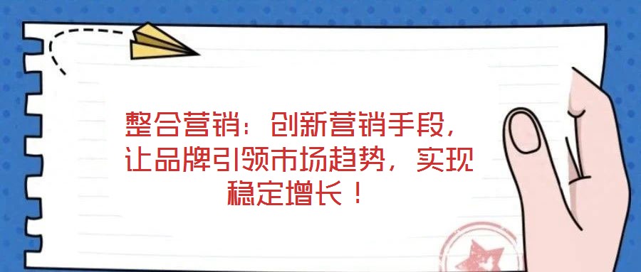 整合营销：创新营销手段，让品牌引领市场趋势，实现稳定增长！