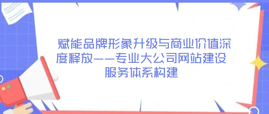  赋能品牌形象升级与商业价值深度释放——专业大公司网站建设服务体系构建