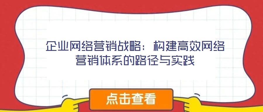 企业网络营销战略：构建高效网络营销体系的路径与实践