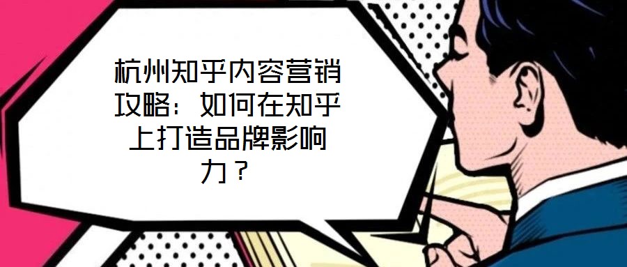 杭州知乎内容营销攻略：如何在知乎上打造品牌影响力？