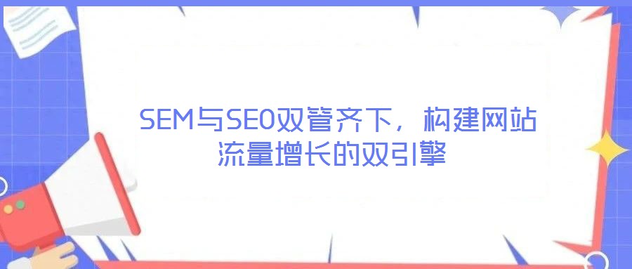  SEM与SEO双管齐下，构建网站流量增长的双引擎