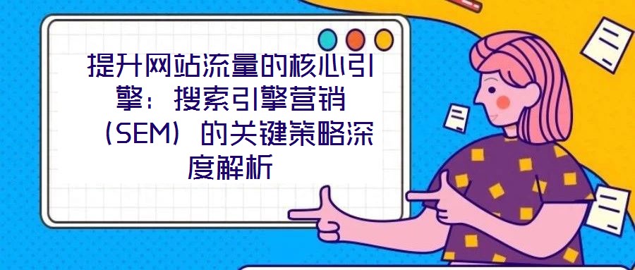 提升网站流量的核心引擎：搜索引擎营销（SEM）的关键策略深度解析