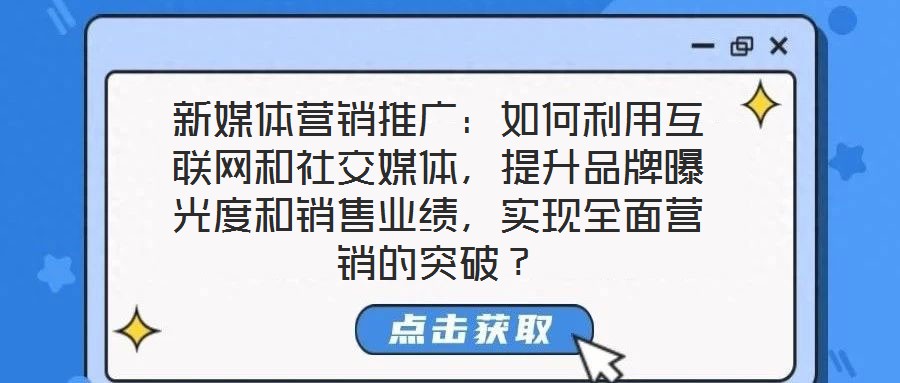 新媒体营销推广：如何利用互联网和社交媒体，提升品牌曝光度和销售业绩，实现全面营销的突破？