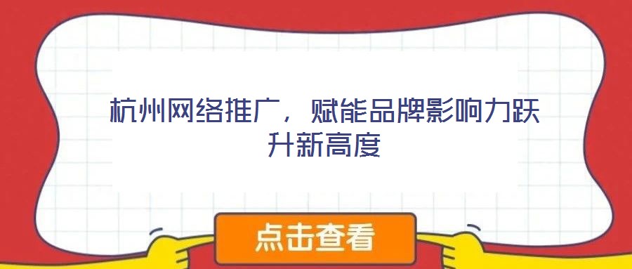 杭州网络推广，赋能品牌影响力跃升新高度