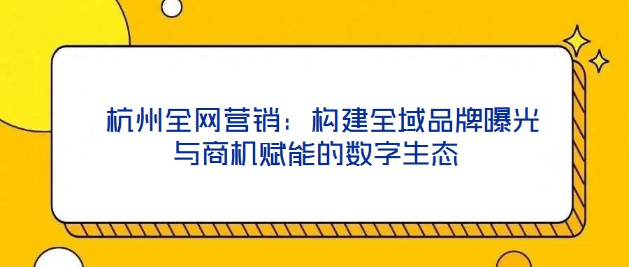  杭州全网营销：构建全域品牌曝光与商机赋能的数字生态