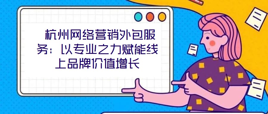  杭州网络营销外包服务：以专业之力赋能线上品牌价值增长