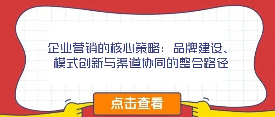 企业营销的核心策略：品牌建设、模式创新与渠道协同的整合路径