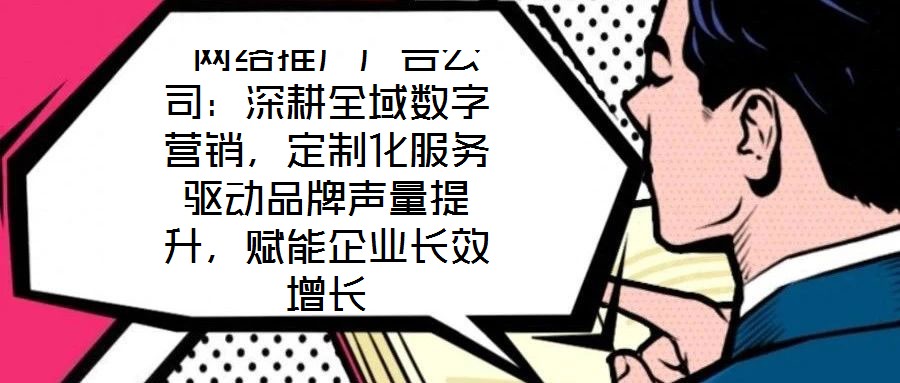  网络推广广告公司：深耕全域数字营销，定制化服务驱动品牌声量提升，赋能企业长效增长