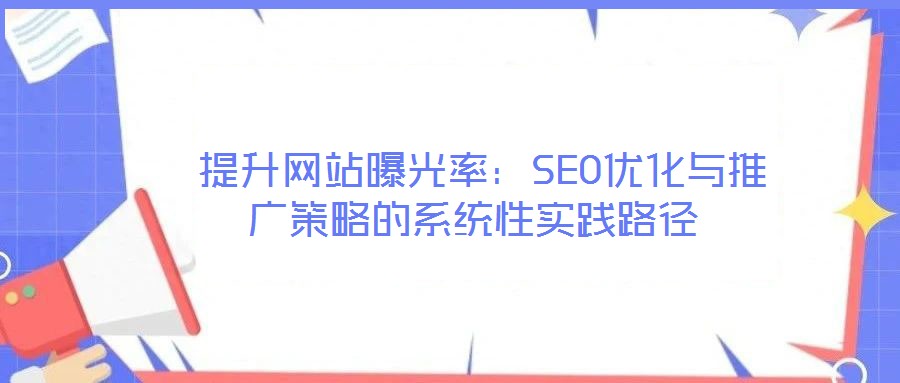  提升网站曝光率：SEO优化与推广策略的系统性实践路径