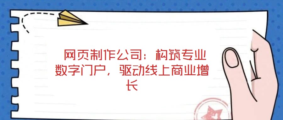  网页制作公司：构筑专业数字门户，驱动线上商业增长