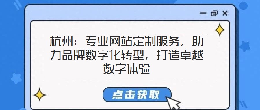 杭州：专业网站定制服务，助力品牌数字化转型，打造卓越数字体验