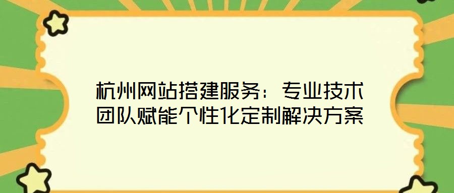 杭州网站搭建服务：专业技术团队赋能个性化定制解决方案