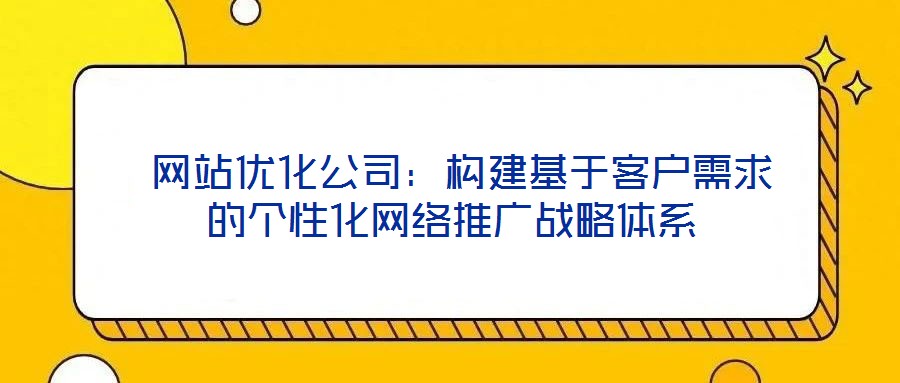  网站优化公司：构建基于客户需求的个性化网络推广战略体系