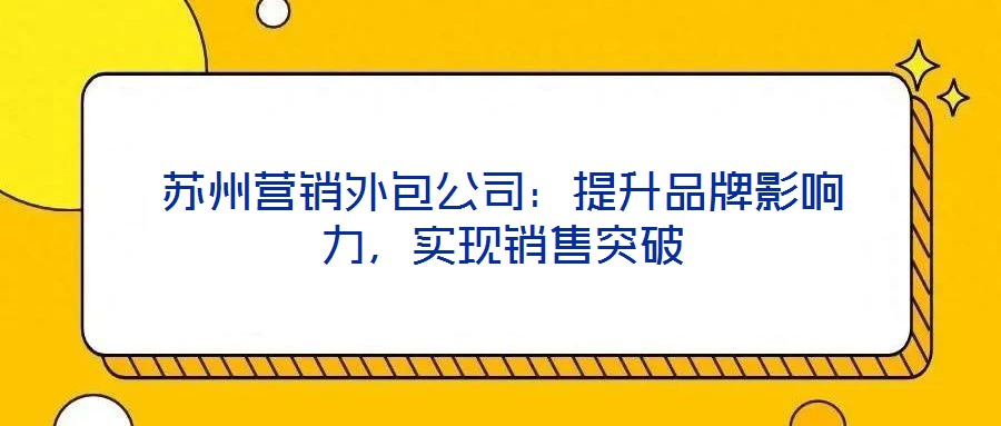 苏州营销外包公司：提升品牌影响力，实现销售突破