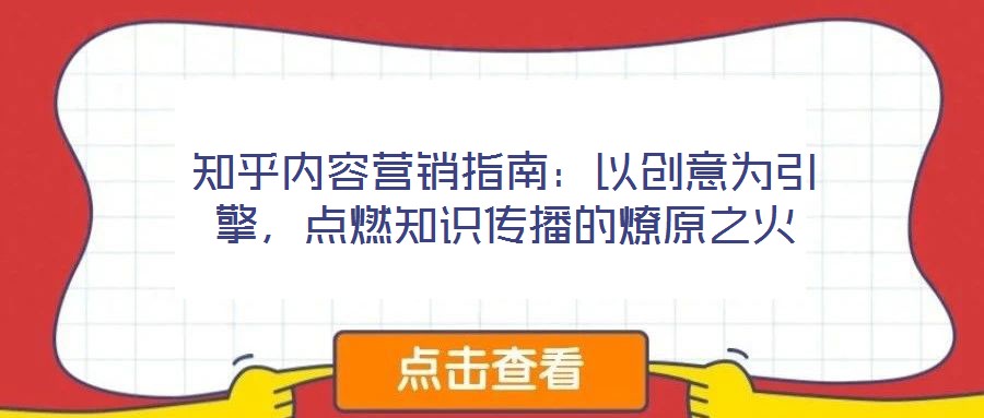 知乎内容营销指南：以创意为引擎，点燃知识传播的燎原之火