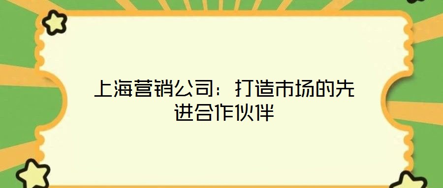 上海营销公司：打造市场的先进合作伙伴