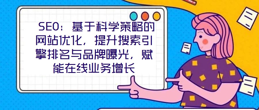  SEO：基于科学策略的网站优化，提升搜索引擎排名与品牌曝光，赋能在线业务增长
